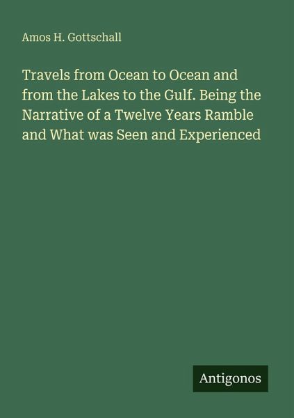 Travels from Ocean to Ocean and from the Lakes to the Gulf. Being the Narrative of a Twelve Years Ramble and What was Seen and Experienced Travels from Ocean to Ocean and from the Lakes to the Gulf. Being the Narrative of a Twelve Years Ramble and What was Seen and Experienced