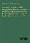 The Literary Character. Or, the History of Men of Genius, Drawn from Their Own Feelings and Confessions, Literary Miscellanies, and an Inquiry Into the Character of James the First