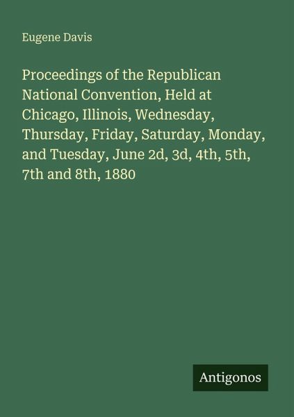 Proceedings of the Republican National Convention, Held at Chicago, Illinois, Wednesday, Thursday, Friday, Saturday, Monday, and Tuesday, June 2d, 3d, 4th, 5th, 7th and 8th, 1880 Proceedings of the Republican National Convention, Held at Chicago, Illinois, Wednesday, Thursday, Friday, Saturday, Monday, and Tuesday, June 2d, 3d, 4th, 5th, 7th and 8th, 1880