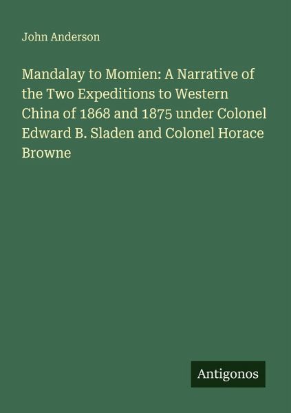Mandalay to Momien: A Narrative of the Two Expeditions to Western China of 1868 and 1875 under Colonel Edward B. Sladen and Colonel Horace Browne Mandalay to Momien: A Narrative of the Two Expeditions to Western China of 1868 and 1875 under Colonel Edward B. Sladen and Colonel Horace Browne