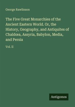 Cover The Five Great Monarchies of the Ancient Eastern World. Or, the History, Geography, and Antiquites of Chald¿a, Assyria, Babylon, Media, and Persia
