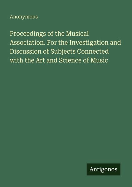 Proceedings of the Musical Association. For the Investigation and Discussion of Subjects Connected with the Art and Science of Music Proceedings of the Musical Association. For the Investigation and Discussion of Subjects Connected with the Art and Science of Music