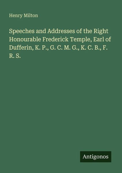 Speeches and Addresses of the Right Honourable Frederick Temple, Earl of Dufferin, K. P., G. C. M. G., K. C. B., F. R. S. Speeches and Addresses of the Right Honourable Frederick Temple, Earl of Dufferin, K. P., G. C. M. G., K. C. B., F. R. S.