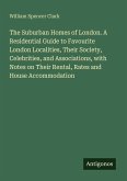 The Suburban Homes of London. A Residential Guide to Favourite London Localities, Their Society, Celebrities, and Associations, with Notes on Their Rental, Rates and House Accommodation