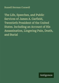 Cover The Life, Speeches, and Public Services of James A. Garfield, Twentieth President of the United States. Including an Account of His Assassination, Lingering Pain, Death, and Burial