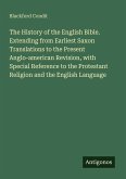 The History of the English Bible. Extending from Earliest Saxon Translations to the Present Anglo-american Revision, with Special Reference to the Protestant Religion and the English Language