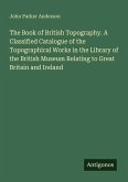 The Book of British Topography. A Classified Catalogue of the Topographical Works in the Library of the British Museum Relating to Great Britain and Ireland The Book of British Topography. A Classified Catalogue of the Topographical Works in the Library of the British Museum Relating to Great Britain and Ireland