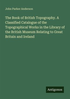 The Book of British Topography. A Classified Catalogue of the Topographical Works in the Library of the British Museum Relating to Great Britain and Ireland - Anderson, John Parker