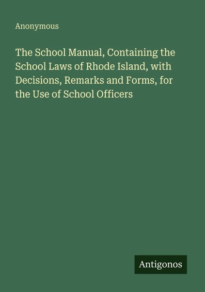 The School Manual, Containing the School Laws of Rhode Island, with Decisions, Remarks and Forms, for the Use of School Officers The School Manual, Containing the School Laws of Rhode Island, with Decisions, Remarks and Forms, for the Use of School Officers