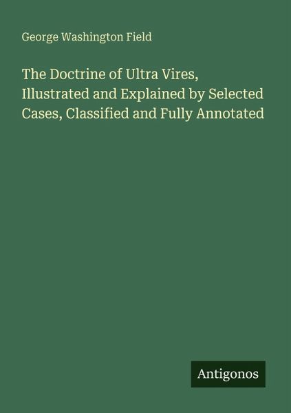 The Doctrine of Ultra Vires, Illustrated and Explained by Selected Cases, Classified and Fully Annotated The Doctrine of Ultra Vires, Illustrated and Explained by Selected Cases, Classified and Fully Annotated