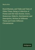 Rural Rhymes, and Talks and Tales of Olden Times. Being a Collection of Poems and Old-time Stories. Grave, Humorous, Didactic, Sentimental, and Descriptive, Written at Different Times and Under Different Circumtances