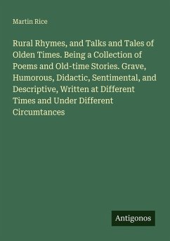 Rural Rhymes, and Talks and Tales of Olden Times. Being a Collection of Poems and Old-time Stories. Grave, Humorous, Didactic, Sentimental, and Descriptive, Written at Different Times and Under Different Circumtances - Rice, Martin