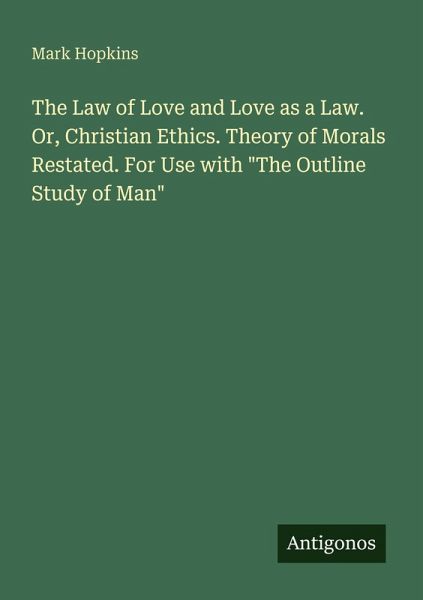 The Law of Love and Love as a Law. Or, Christian Ethics. Theory of Morals Restated. For Use with The Law of Love and Love as a Law. Or, Christian Ethics. Theory of Morals Restated. For Use with