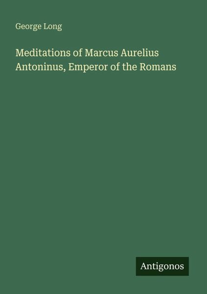 Meditations of Marcus Aurelius Antoninus, Emperor of the Romans Meditations of Marcus Aurelius Antoninus, Emperor of the Romans