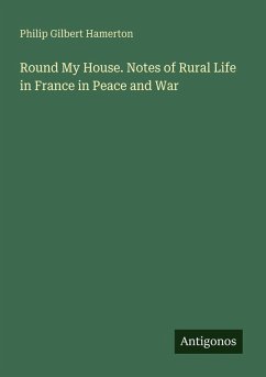 Round My House. Notes of Rural Life in France in Peace and War - Hamerton, Philip Gilbert