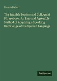 The Spanish Teacher and Colloquial Phrasebook. An Easy and Agreeable Method of Acquiring a Speaking Knowledge of the Spanish Language