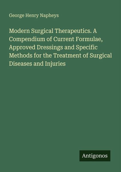 Modern Surgical Therapeutics. A Compendium of Current Formulae, Approved Dressings and Specific Methods for the Treatment of Surgical Diseases and Injuries Modern Surgical Therapeutics. A Compendium of Current Formulae, Approved Dressings and Specific Methods for the Treatment of Surgical Diseases and Injuries