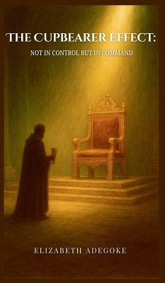 The Cupbearer Effect, Not in Control but in Command - Adegoke, Elizabeth The Cupbearer Effect, Not in Control but in Command - Adegoke, Elizabeth