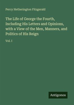 The Life of George the Fourth, Including His Letters and Opinions, with a View of the Men, Manners, and Politics of His Reign - Fitzgerald, Percy Hetherington