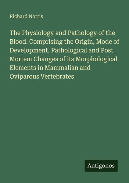 The Physiology and Pathology of the Blood. Comprising the Origin, Mode of Development, Pathological and Post Mortem Changes of its Morphological Elements in Mammalian and Oviparous Vertebrates