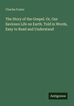 The Story of the Gospel. Or, Our Saviours Life on Earth. Told in Words, Easy to Read and Understand - Foster, Charles