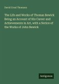 The Life and Works of Thomas Bewick Being an Account of His Career and Achievements in Art, with a Notice of the Works of John Bewick