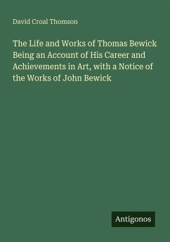 Cover The Life and Works of Thomas Bewick Being an Account of His Career and Achievements in Art, with a Notice of the Works of John Bewick