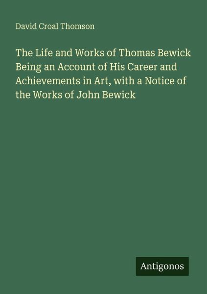 The Life and Works of Thomas Bewick Being an Account of His Career and Achievements in Art, with a Notice of the Works of John Bewick The Life and Works of Thomas Bewick Being an Account of His Career and Achievements in Art, with a Notice of the Works of John Bewick