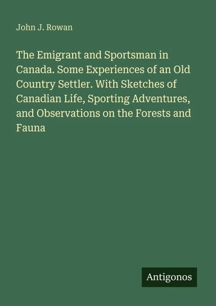 The Emigrant and Sportsman in Canada. Some Experiences of an Old Country Settler. With Sketches of Canadian Life, Sporting Adventures, and Observations on the Forests and Fauna The Emigrant and Sportsman in Canada. Some Experiences of an Old Country Settler. With Sketches of Canadian Life, Sporting Adventures, and Observations on the Forests and Fauna