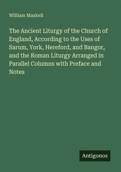 The Ancient Liturgy of the Church of England, According to the Uses of Sarum, York, Hereford, and Bangor, and the Roman Liturgy Arranged in Parallel Columns with Preface and Notes - Maskell, William