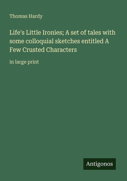 Life's Little Ironies; A set of tales with some colloquial sketches entitled A Few Crusted Characters Life's Little Ironies; A set of tales with some colloquial sketches entitled A Few Crusted Characters