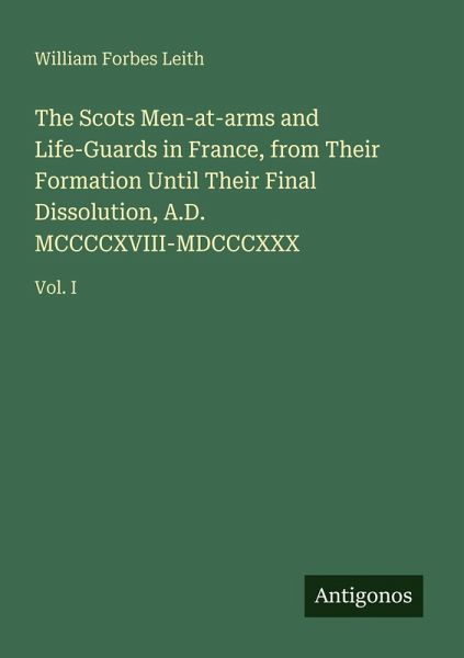 The Scots Men-at-arms and Life-Guards in France, from Their Formation Until Their Final Dissolution, A.D. MCCCCXVIII-MDCCCXXX The Scots Men-at-arms and Life-Guards in France, from Their Formation Until Their Final Dissolution, A.D. MCCCCXVIII-MDCCCXXX