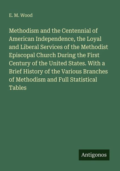 Methodism and the Centennial of American Independence, the Loyal and Liberal Services of the Methodist Episcopal Church During the First Century of the United States. With a Brief History of the Various Branches of Methodism and Full Statistical Tables Methodism and the Centennial of American Independence, the Loyal and Liberal Services of the Methodist Episcopal Church During the First Century of the United States. With a Brief History of the Various Branches of Methodism and Full Statistical Tables