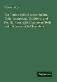 The Church Bells of Leicestershire. Their Inscriptions, Traditions, and Peculiar Uses, with Chapters on Bells and the Leicester Bell Founders The Church Bells of Leicestershire. Their Inscriptions, Traditions, and Peculiar Uses, with Chapters on Bells and the Leicester Bell Founders