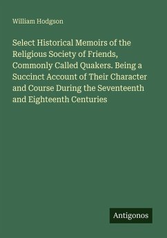 Cover Select Historical Memoirs of the Religious Society of Friends, Commonly Called Quakers. Being a Succinct Account of Their Character and Course During the Seventeenth and Eighteenth Centuries