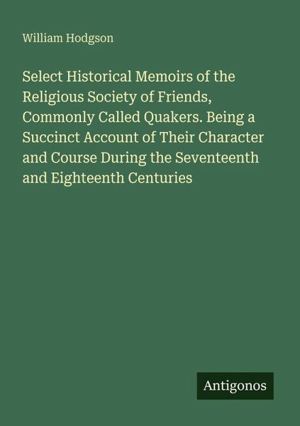 Select Historical Memoirs of the Religious Society of Friends, Commonly Called Quakers. Being a Succinct Account of Their Character and Course During the Seventeenth and Eighteenth Centuries