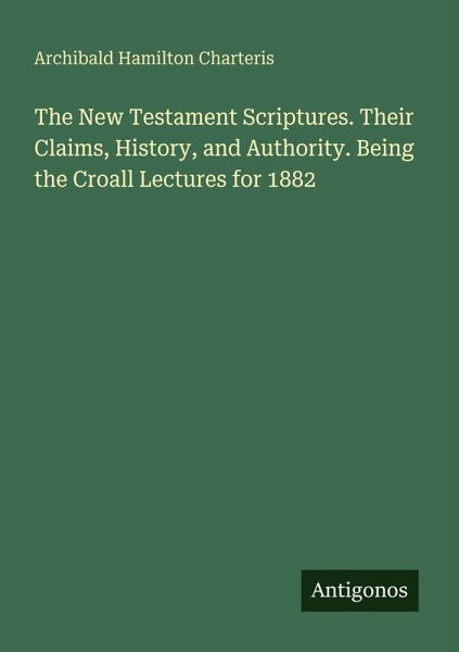 The New Testament Scriptures. Their Claims, History, and Authority. Being the Croall Lectures for 1882 The New Testament Scriptures. Their Claims, History, and Authority. Being the Croall Lectures for 1882