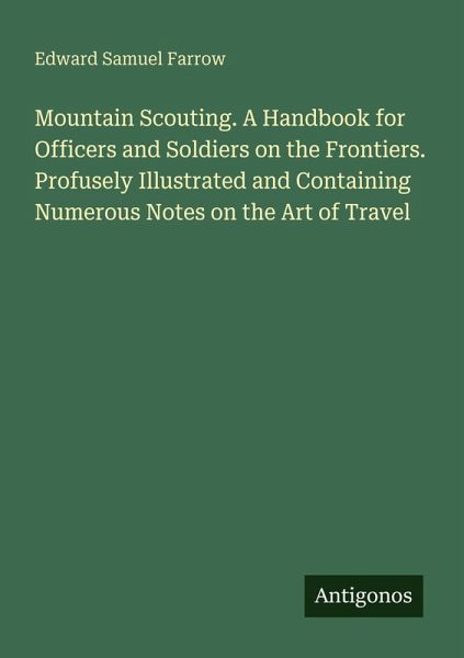 Mountain Scouting. A Handbook for Officers and Soldiers on the Frontiers. Profusely Illustrated and Containing Numerous Notes on the Art of Travel Mountain Scouting. A Handbook for Officers and Soldiers on the Frontiers. Profusely Illustrated and Containing Numerous Notes on the Art of Travel
