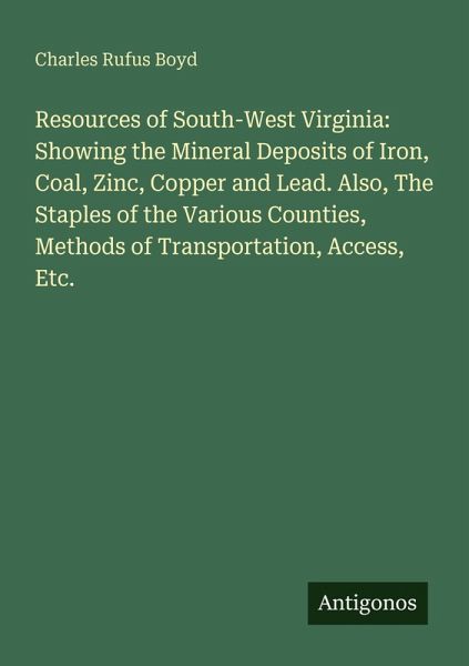 Resources of South-West Virginia: Showing the Mineral Deposits of Iron, Coal, Zinc, Copper and Lead. Also, The Staples of the Various Counties, Methods of Transportation, Access, Etc. Resources of South-West Virginia: Showing the Mineral Deposits of Iron, Coal, Zinc, Copper and Lead. Also, The Staples of the Various Counties, Methods of Transportation, Access, Etc.