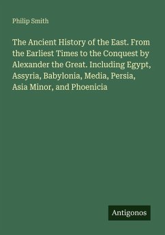 The Ancient History of the East. From the Earliest Times to the Conquest by Alexander the Great. Including Egypt, Assyria, Babylonia, Media, Persia, Asia Minor, and Phoenicia - Smith, Philip