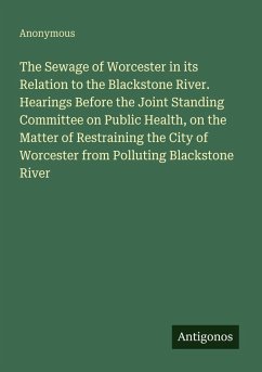 Cover The Sewage of Worcester in its Relation to the Blackstone River. Hearings Before the Joint Standing Committee on Public Health, on the Matter of Restraining the City of Worcester from Polluting Blackstone River