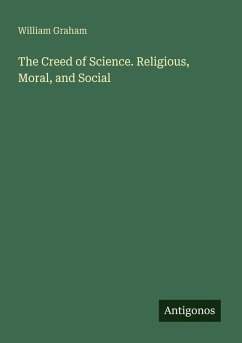The Creed of Science. Religious, Moral, and Social - Graham, William