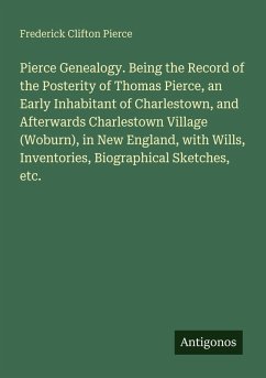 Pierce Genealogy. Being the Record of the Posterity of Thomas Pierce, an Early Inhabitant of Charlestown, and Afterwards Charlestown Village (Woburn), in New England, with Wills, Inventories, Biographical Sketches, etc. - Pierce, Frederick Clifton
