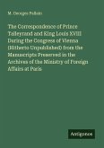 The Correspondence of Prince Talleyrand and King Louis XVIII During the Congress of Vienna (Hitherto Unpublished) from the Manuscripts Preserved in the Archives of the Ministry of Foreign Affairs at Paris