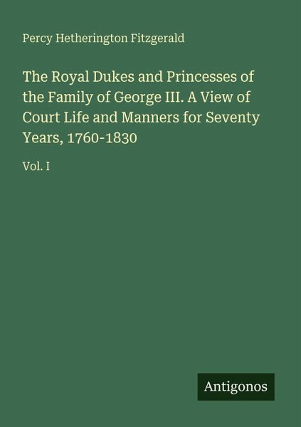 The Royal Dukes and Princesses of the Family of George III. A View of Court Life and Manners for Seventy Years, 1760-1830 The Royal Dukes and Princesses of the Family of George III. A View of Court Life and Manners for Seventy Years, 1760-1830