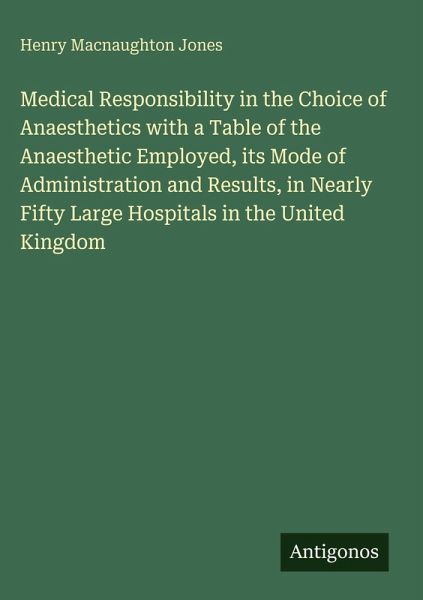 Medical Responsibility in the Choice of Anaesthetics with a Table of the Anaesthetic Employed, its Mode of Administration and Results, in Nearly Fifty Large Hospitals in the United Kingdom Medical Responsibility in the Choice of Anaesthetics with a Table of the Anaesthetic Employed, its Mode of Administration and Results, in Nearly Fifty Large Hospitals in the United Kingdom