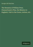 The Remains of William Penn. Pennsylvania's Plea, the Mission to England, Visit to the Grave, Letters, etc.