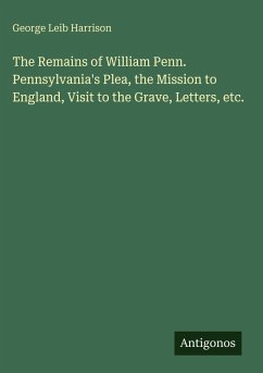 The Remains of William Penn. Pennsylvania's Plea, the Mission to England, Visit to the Grave, Letters, etc. - Harrison, George Leib The Remains of William Penn. Pennsylvania's Plea, the Mission to England, Visit to the Grave, Letters, etc. - Harrison, George Leib