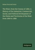 The West, from the Census of 1880. A History of the Industrial, Commercial, Social, and Political Development of the States and Territories of the West from 1800 to 1880