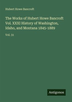 Cover The Works of Hubert Howe Bancroft Vol. XXXI History of Washington, Idaho, and Montana 1845-1889